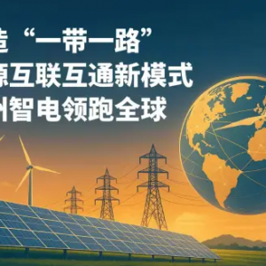 神州智电“智能电网出海2025-2030行动计划”：共筑“一带一路”能源命运共同体 ...